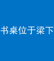 贵港阴阳风水化煞一百四十九——书桌位于梁下