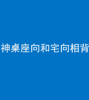 贵港阴阳风水化煞一百六十八——神桌座向和宅向相背